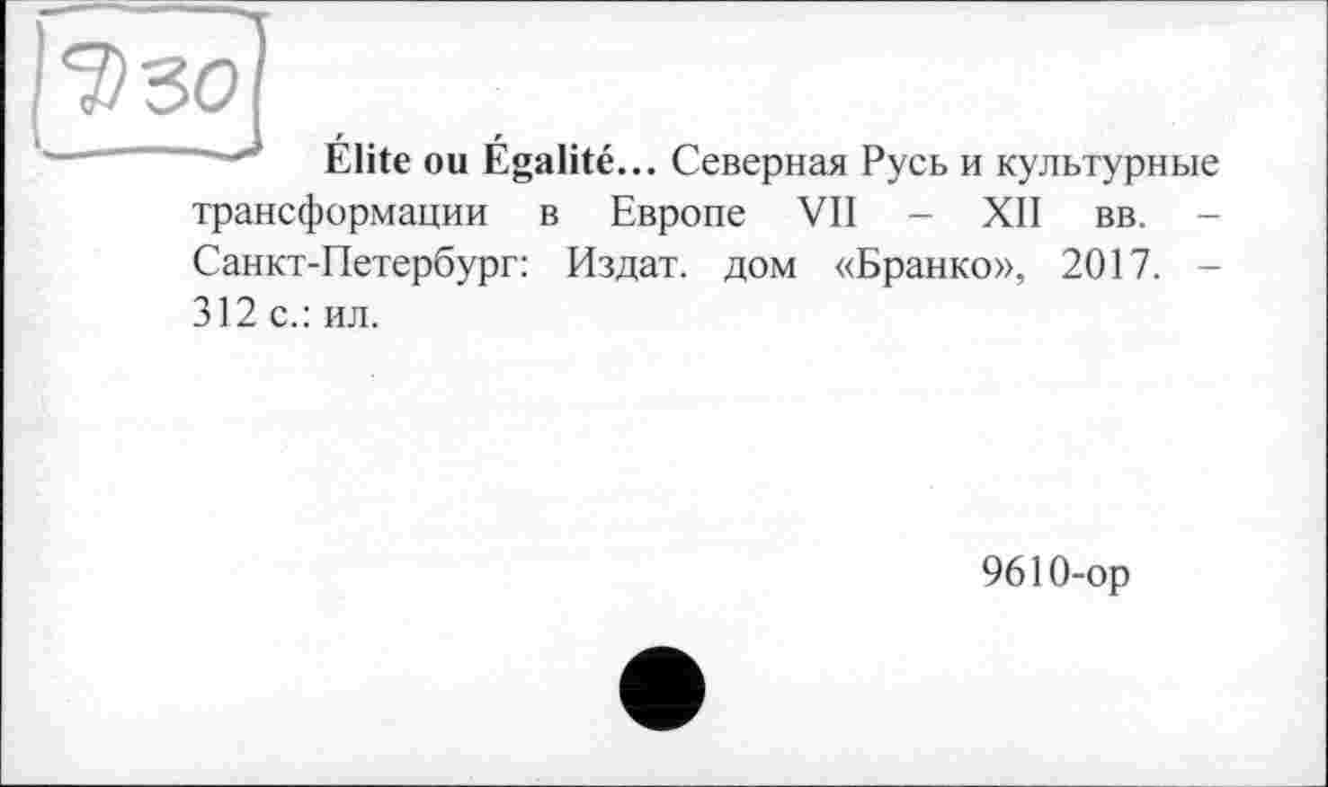 ﻿Elite ou Egalité... Северная Русь и культурные трансформации в Европе VII - XII вв. -Санкт-Петербург: Издат. дом «Бранко», 2017. -312 с.: ил.
9610-ор